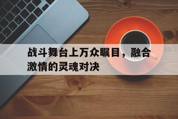 战斗舞台上万众瞩目，融合激情的灵魂对决