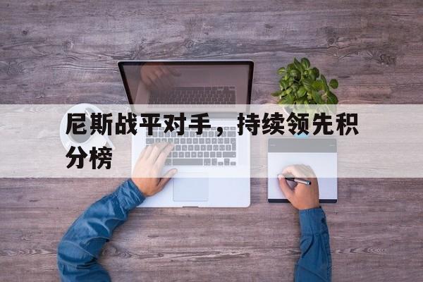 关于尼斯战平对手，持续领先积分榜的信息