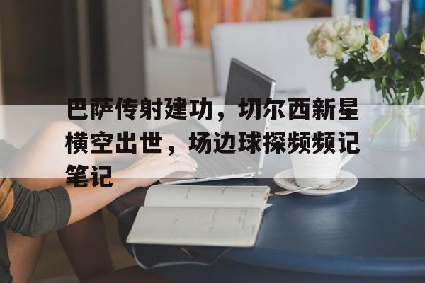 巴萨传射建功，切尔西新星横空出世，场边球探频频记笔记