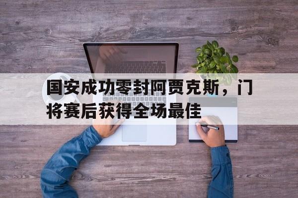 国安成功零封阿贾克斯，门将赛后获得全场最佳